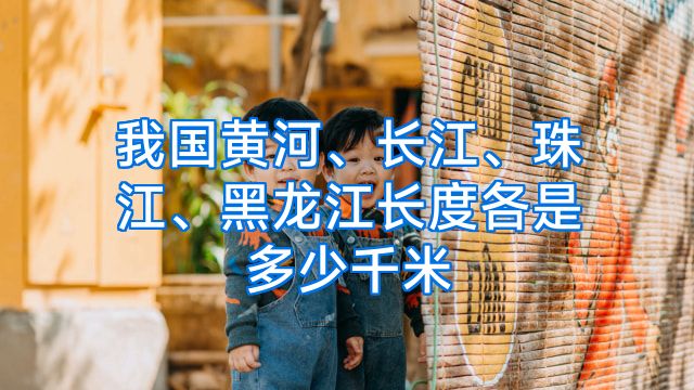 我国黄河、长江、珠江、黑龙江长度各是多少千米