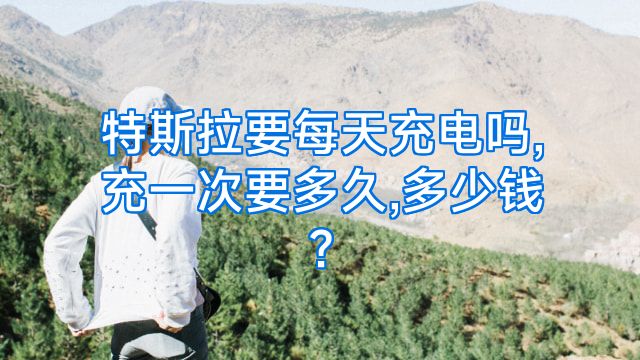 特斯拉要每天充电吗,充一次要多久,多少钱?