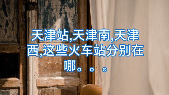 天津站,天津南,天津西,这些火车站分别在哪。。。