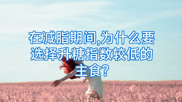 在减脂期间,为什么要选择升糖指数较低的主食?