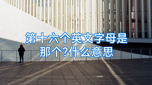 第十六个英文字母是那个?什么意思