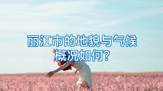 丽江市的地貌与气候概况如何?