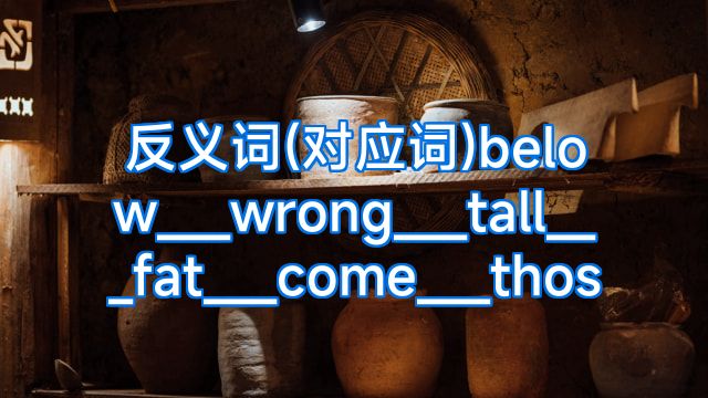 反义词(对应词)below___wrong___tall___fat___come___thos