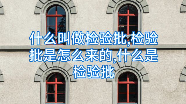 什么叫做检验批,检验批是怎么来的,什么是检验批