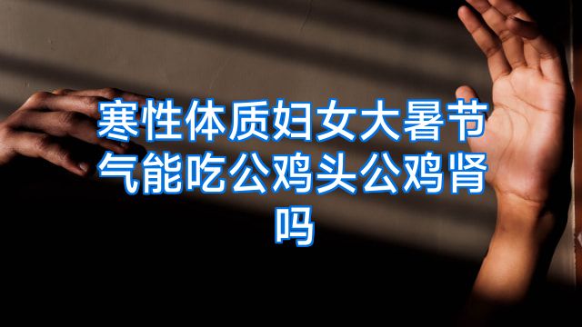 寒性体质妇女大暑节气能吃公鸡头公鸡肾吗