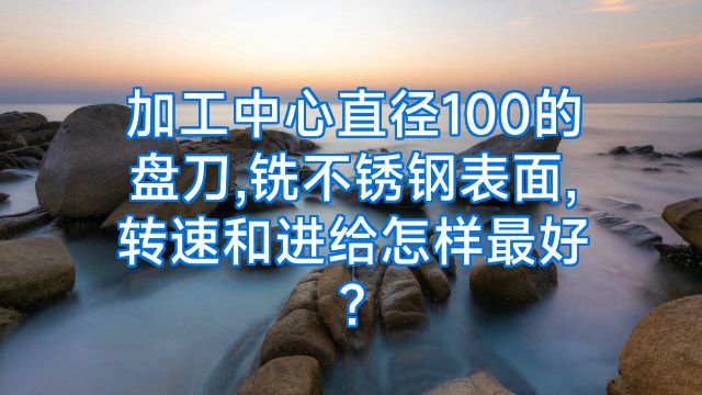 加工中心直径100的盘刀,铣不锈钢表面,转速和进给怎样最好?