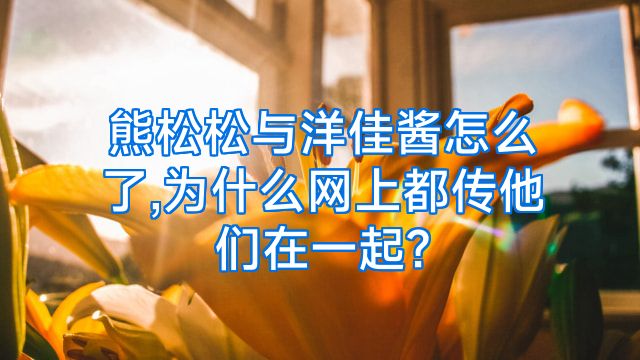 熊松松与洋佳酱怎么了,为什么网上都传他们在一起?