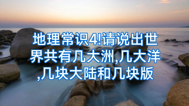 地理常识4!请说出世界共有几大洲,几大洋,几块大陆和几块版