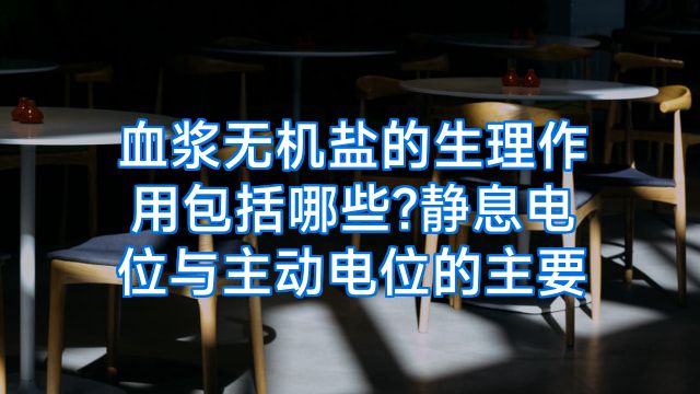 血浆无机盐的生理作用包括哪些?静息电位与主动电位的主要