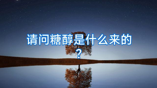 请问糖醇是什么来的?