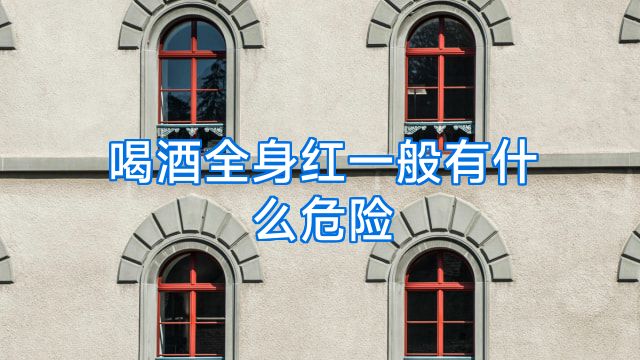 喝酒全身红一般有什么危险