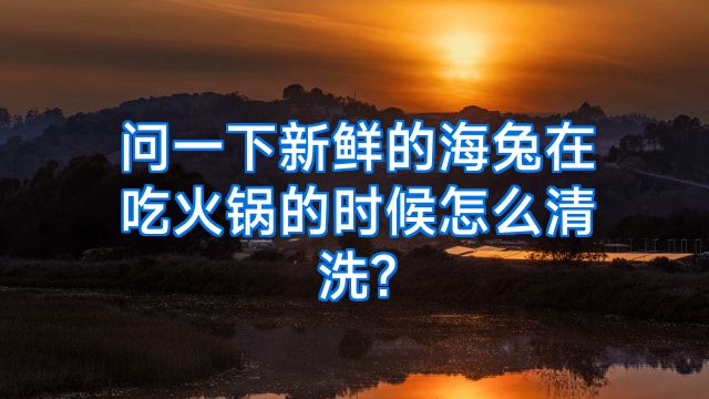 问一下新鲜的海兔在吃火锅的时候怎么清洗?