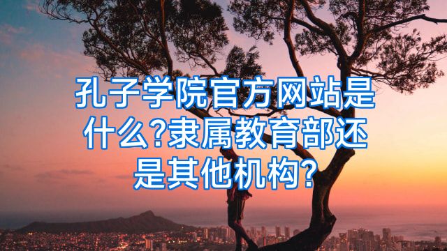 孔子学院官方网站是什么?隶属教育部还是其他机构?