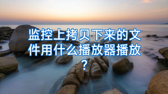 监控上拷贝下来的文件用什么播放器播放?