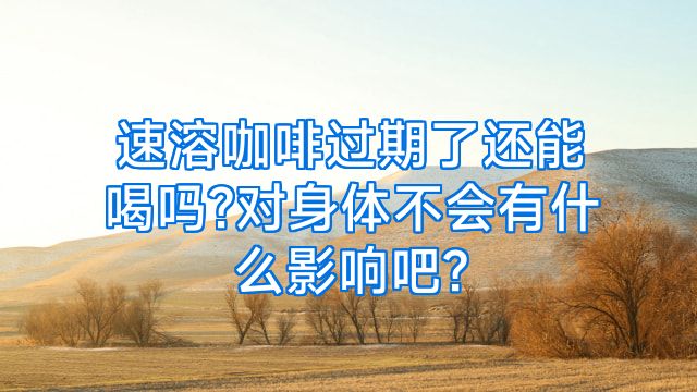 速溶咖啡过期了还能喝吗?对身体不会有什么影响吧?