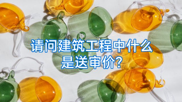请问建筑工程中什么是送审价?