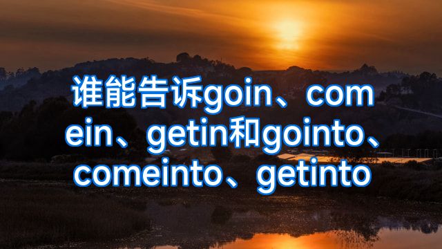 谁能告诉goin、comein、getin和gointo、comeinto、getinto