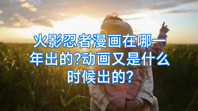 火影忍者漫画在哪一年出的?动画又是什么时候出的?