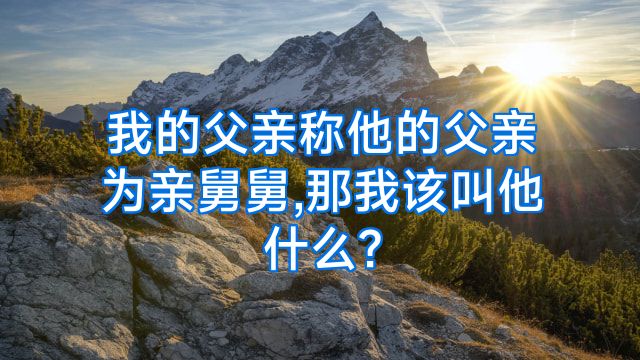 我的父亲称他的父亲为亲舅舅,那我该叫他什么?