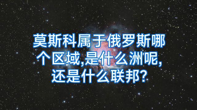 莫斯科属于俄罗斯哪个区域,是什么洲呢,还是什么联邦?