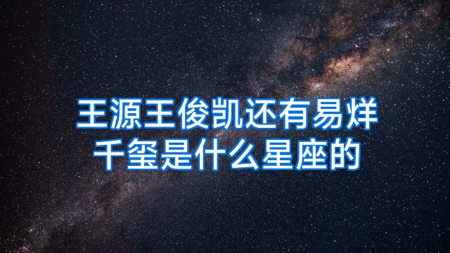 王源王俊凯还有易烊千玺是什么星座的