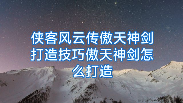 侠客风云传傲天神剑打造技巧傲天神剑怎么打造
