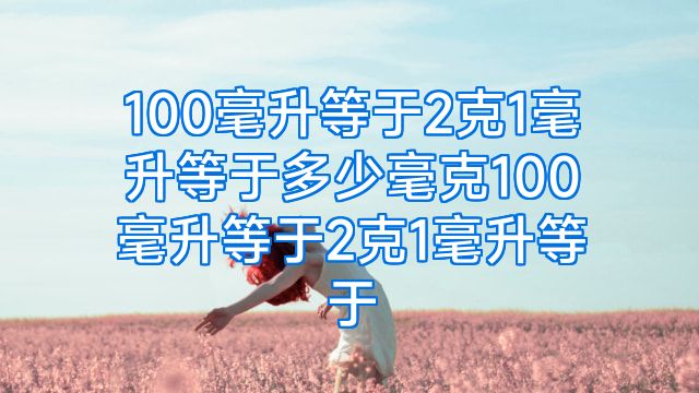 100毫升等于2克1毫升等于多少毫克100毫升等于2克1毫升等于