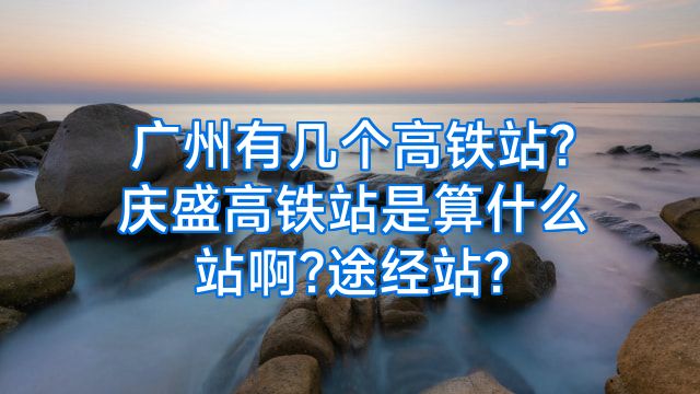 广州有几个高铁站?庆盛高铁站是算什么站啊?途经站?