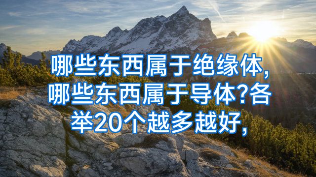 哪些东西属于绝缘体,哪些东西属于导体?各举20个越多越好,