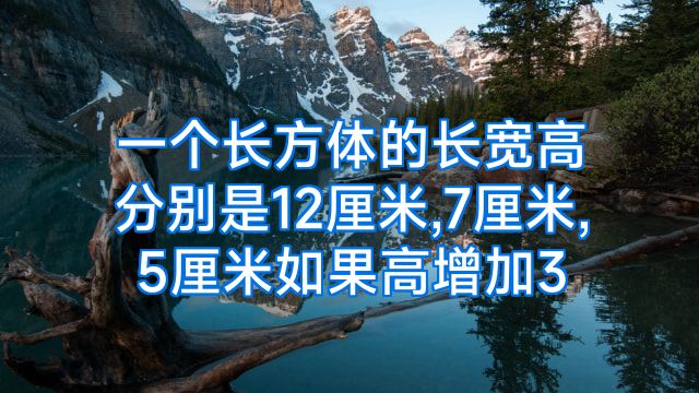 一个长方体的长宽高分别是12厘米,7厘米,5厘米如果高增加3