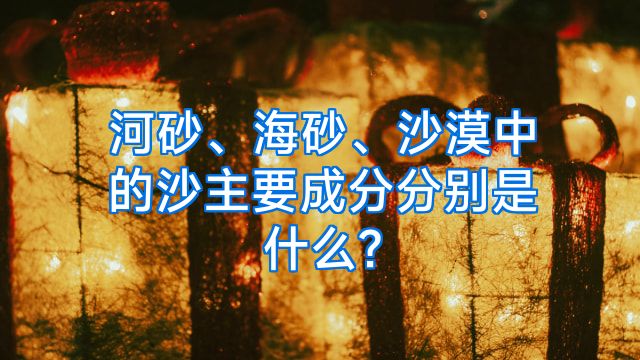 河砂、海砂、沙漠中的沙主要成分分别是什么?