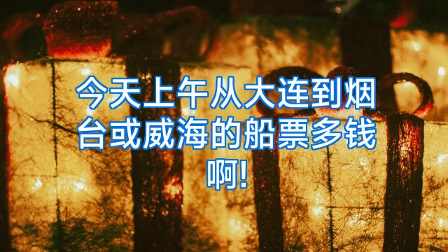 今天上午从大连到烟台或威海的船票多钱啊!