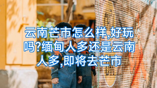 云南芒市怎么样,好玩吗?缅甸人多还是云南人多,即将去芒市