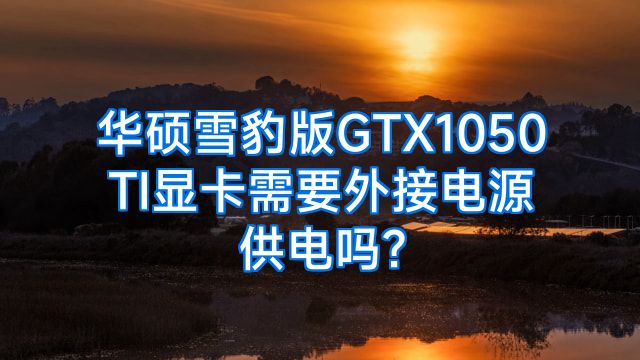 华硕雪豹版GTX1050TI显卡需要外接电源供电吗?
