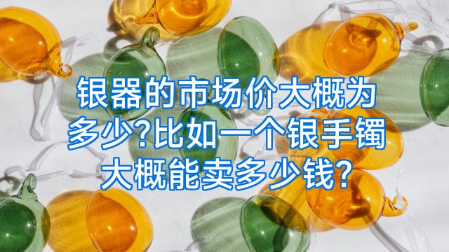 银器的市场价大概为多少?比如一个银手镯大概能卖多少钱?