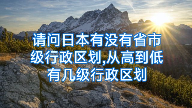 请问日本有没有省市级行政区划,从高到低有几级行政区划