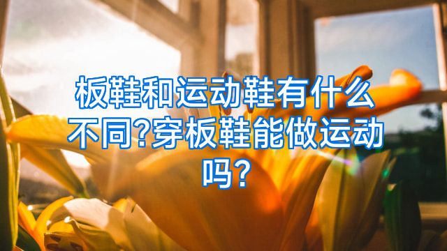 板鞋和运动鞋有什么不同?穿板鞋能做运动吗?