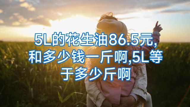 5L的花生油86.5元,和多少钱一斤啊,5L等于多少斤啊