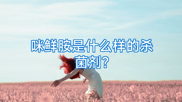 咪鲜胺是什么样的杀菌剂?