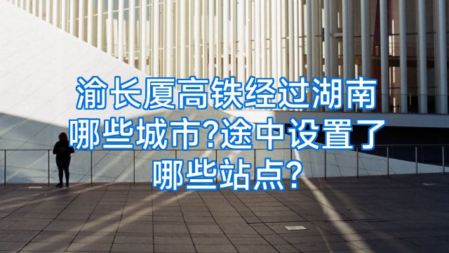 渝长厦高铁经过湖南哪些城市?途中设置了哪些站点?