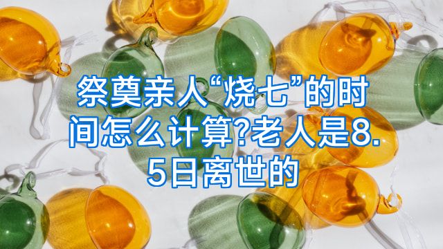 祭奠亲人“烧七”的时间怎么计算?老人是8.5日离世的