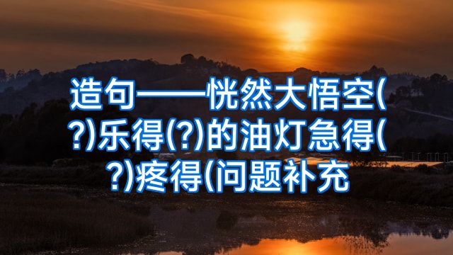 造句——恍然大悟空(?)乐得(?)的油灯急得(?)疼得(问题补充