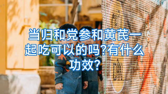 当归和党参和黄芪一起吃可以的吗?有什么功效?