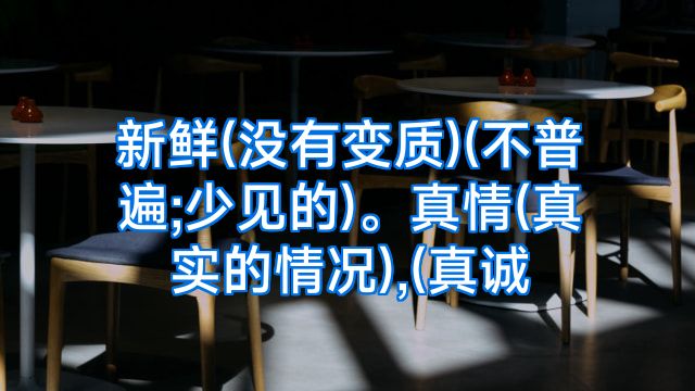 新鲜(没有变质)(不普遍;少见的)。真情(真实的情况),(真诚