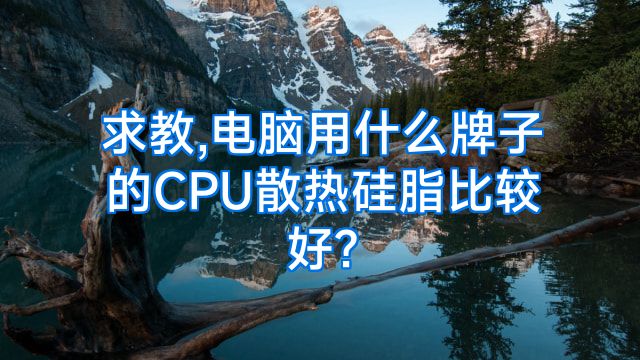 求教,电脑用什么牌子的CPU散热硅脂比较好?