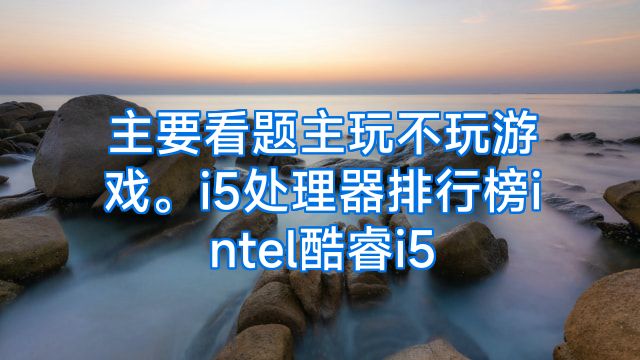 主要看题主玩不玩游戏。i5处理器排行榜intel酷睿i5