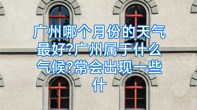 广州哪个月份的天气最好?广州属于什么气候?常会出现一些什