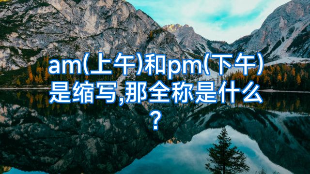 am(上午)和pm(下午)是缩写,那全称是什么?
