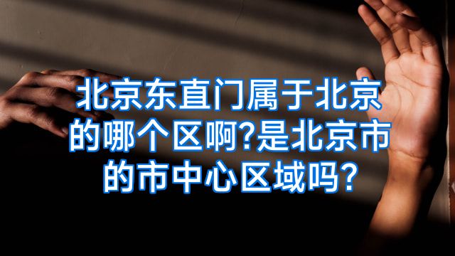 北京东直门属于北京的哪个区啊?是北京市的市中心区域吗?