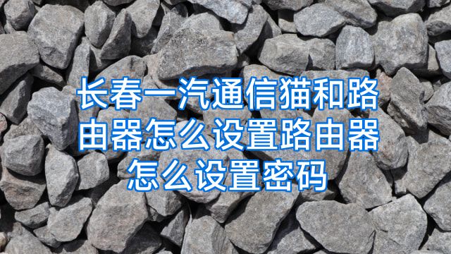 长春一汽通信猫和路由器怎么设置路由器怎么设置密码